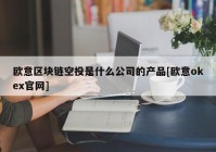 欧意区块链空投是什么公司的产品[欧意okex官网]