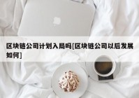 区块链公司计划入局吗[区块链公司以后发展如何]