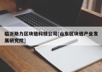 临沂助力区块链科技公司[山东区块链产业发展研究院]