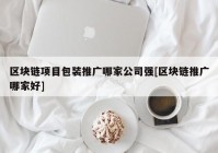 区块链项目包装推广哪家公司强[区块链推广哪家好]