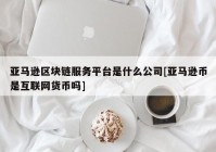 亚马逊区块链服务平台是什么公司[亚马逊币是互联网货币吗]