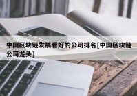 中国区块链发展看好的公司排名[中国区块链公司龙头]