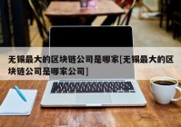 无锡最大的区块链公司是哪家[无锡最大的区块链公司是哪家公司]