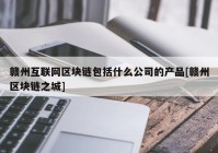 赣州互联网区块链包括什么公司的产品[赣州区块链之城]