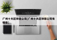 广州十大区块链公司[广州十大区块链公司有哪些]