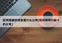 区块链最好项目是什么公司[区块链排行前十的公司]