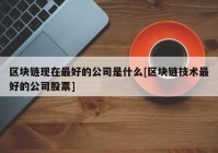 区块链现在最好的公司是什么[区块链技术最好的公司股票]