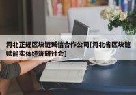 河北正规区块链诚信合作公司[河北省区块链赋能实体经济研讨会]