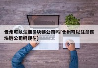 贵州可以注册区块链公司吗[贵州可以注册区块链公司吗现在]