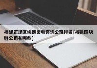 福建正规区块链来电咨询公司排名[福建区块链公司有哪些]