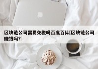 区块链公司需要交税吗百度百科[区块链公司赚钱吗?]