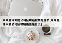 未来最伟大的公司区块链股票是什么[未来最伟大的公司区块链股票是什么]