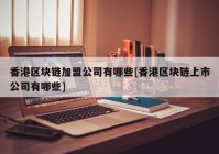 香港区块链加盟公司有哪些[香港区块链上市公司有哪些]