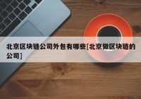 北京区块链公司外包有哪些[北京做区块链的公司]