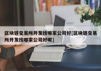 区块链交易所开发找哪家公司好[区块链交易所开发找哪家公司好呢]