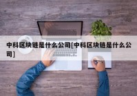 中科区块链是什么公司[中科区块链是什么公司]