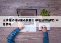 区块链公司会用币代替工资吗[区块链的公司能去吗]