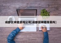 成都区块链游戏公司[成都区块链交易所]