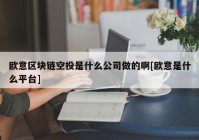 欧意区块链空投是什么公司做的啊[欧意是什么平台]